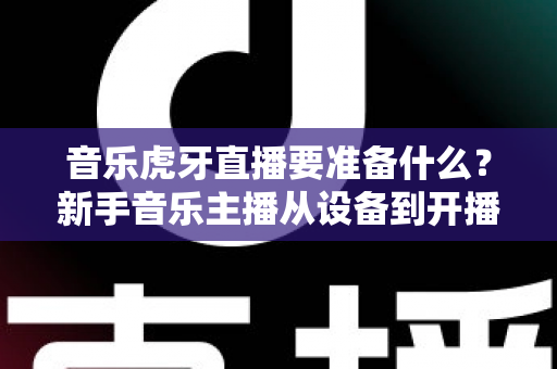 音乐虎牙直播要准备什么?新手音乐主播从设备到开播的完整准备清单 音乐虎牙直播要准备什么?新手音乐主播从设备到开播的完整准备清单