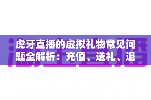 虎牙直播的虚拟礼物常见问题全解析:充值、送礼、退款与收益一站式指南 虎牙直播的虚拟礼物常见问题全解析:充值、送礼、退款与收益一站式指南