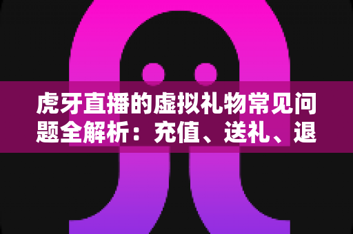 虎牙直播的虚拟礼物常见问题全解析:充值、送礼、退款与收益一站式指南 虎牙直播的虚拟礼物常见问题全解析:充值、送礼、退款与收益一站式指南