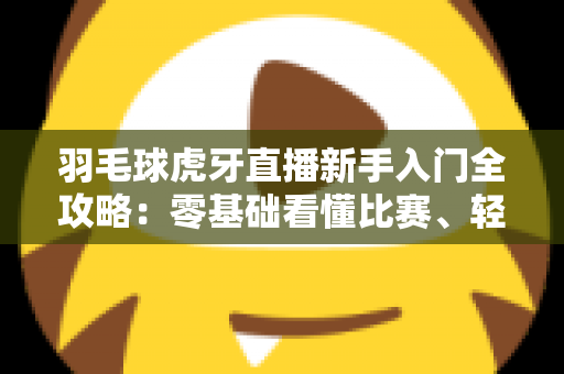 羽毛球虎牙直播新手入门全攻略:零基础看懂比赛、轻松开播的实用指南 羽毛球虎牙直播新手入门全攻略:零基础看懂比赛、轻松开播的实用指南