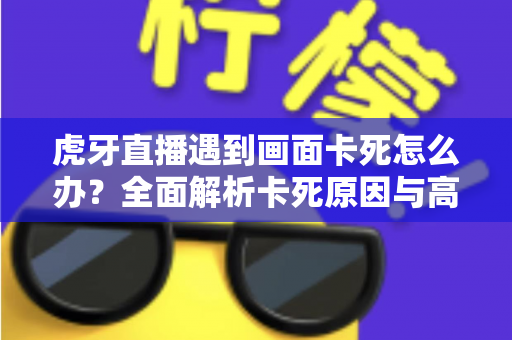 虎牙直播遇到画面卡死怎么办？全面解析卡死原因与高效解决方法，让你畅快看播不中断