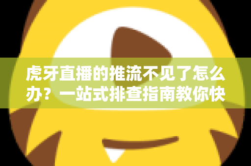 虎牙直播的推流不见了怎么办?一站式排查指南教你快速恢复直播 虎牙直播的推流不见了怎么办?一站式排查指南教你快速恢复直播