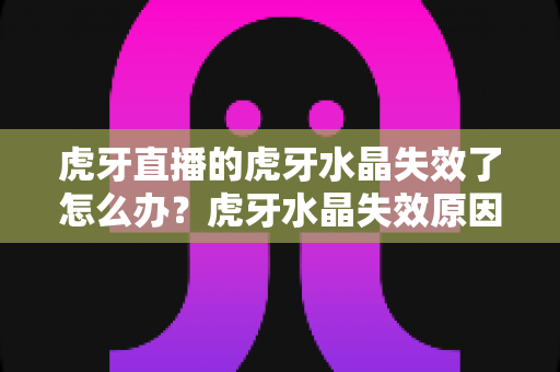 虎牙直播的虎牙水晶失效了怎么办?虎牙水晶失效原因排查与快速恢复全攻略 虎牙直播的虎牙水晶失效了怎么办?虎牙水晶失效原因排查与快速恢复全攻略