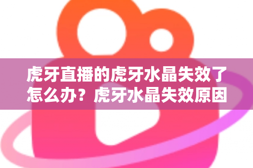 虎牙直播的虎牙水晶失效了怎么办?虎牙水晶失效原因排查与快速恢复全攻略 虎牙直播的虎牙水晶失效了怎么办?虎牙水晶失效原因排查与快速恢复全攻略