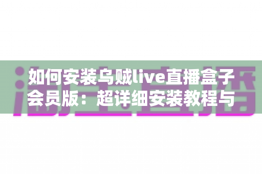 如何安装乌贼live直播盒子会员版:超详细安装教程与常见问题全解析 如何安装乌贼live直播盒子会员版:超详细安装教程与常见问题全解析
