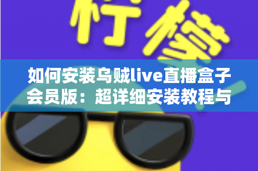 如何安装乌贼live直播盒子会员版：超详细安装教程与常见问题全解析