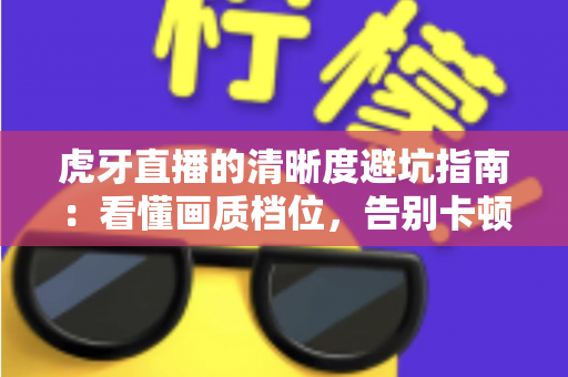 虎牙直播的清晰度避坑指南:看懂画质档位,告别卡顿、模糊与流量焦虑 虎牙直播的清晰度避坑指南:看懂画质档位,告别卡顿、模糊与流量焦虑