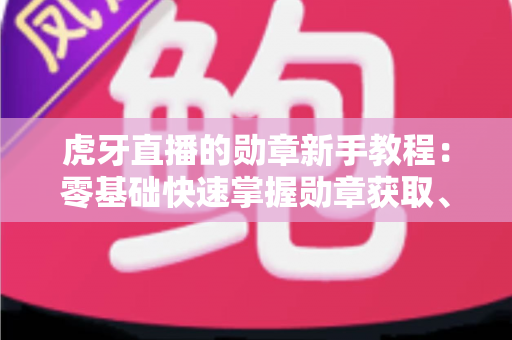虎牙直播的勋章新手教程:零基础快速掌握勋章获取、升级与展示的完整攻略 虎牙直播的勋章新手教程:零基础快速掌握勋章获取、升级与展示的完整攻略