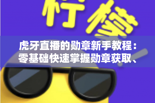虎牙直播的勋章新手教程:零基础快速掌握勋章获取、升级与展示的完整攻略 虎牙直播的勋章新手教程:零基础快速掌握勋章获取、升级与展示的完整攻略