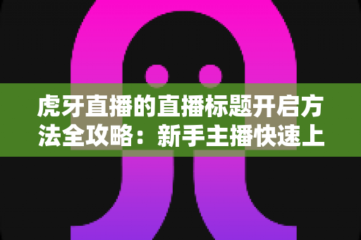 虎牙直播的直播标题开启方法全攻略:新手主播快速上手与引流必备指南 虎牙直播的直播标题开启方法全攻略:新手主播快速上手与引流必备指南