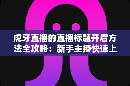 虎牙直播的直播标题开启方法全攻略:新手主播快速上手与引流必备指南 虎牙直播的直播标题开启方法全攻略:新手主播快速上手与引流必备指南