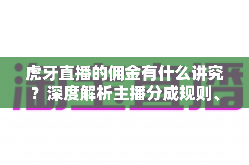 虎牙直播的佣金有什么讲究?深度解析主播分成规则、提现细节与增收技巧 虎牙直播的佣金有什么讲究?深度解析主播分成规则、提现细节与增收技巧