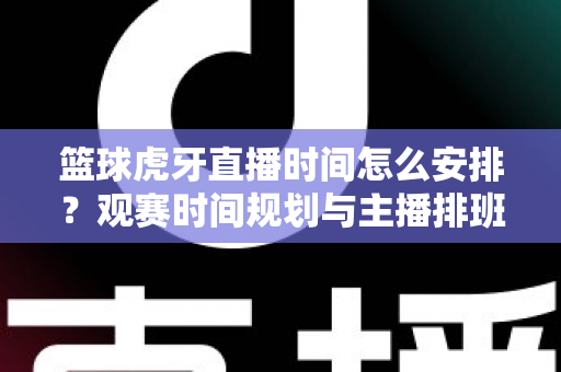 篮球虎牙直播时间怎么安排?观赛时间规划与主播排班全攻略 篮球虎牙直播时间怎么安排?观赛时间规划与主播排班全攻略