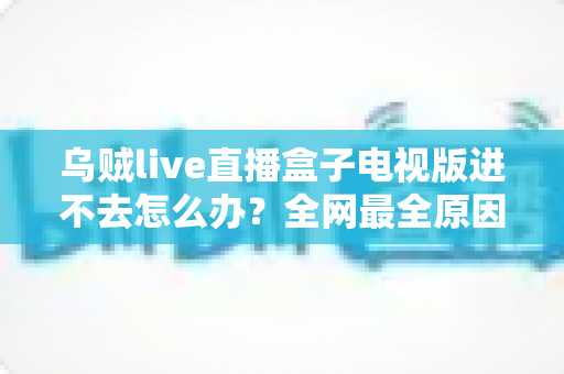乌贼live直播盒子电视版进不去怎么办?全网最全原因排查与实用解决方法指南 乌贼live直播盒子电视版进不去怎么办?全网最全原因排查与实用解决方法指南