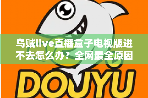 乌贼live直播盒子电视版进不去怎么办？全网最全原因排查与实用解决方法指南