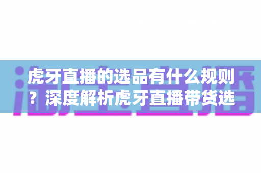 虎牙直播的选品有什么规则?深度解析虎牙直播带货选品规则与合规运营指南 虎牙直播的选品有什么规则?深度解析虎牙直播带货选品规则与合规运营指南