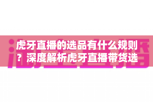 虎牙直播的选品有什么规则?深度解析虎牙直播带货选品规则与合规运营指南 虎牙直播的选品有什么规则?深度解析虎牙直播带货选品规则与合规运营指南