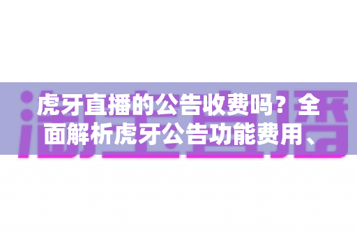 虎牙直播的公告收费吗？全面解析虎牙公告功能费用、设置方法与使用技巧