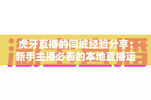 虎牙直播的同城经验分享:新手主播必看的本地直播运营全攻略 虎牙直播的同城经验分享:新手主播必看的本地直播运营全攻略