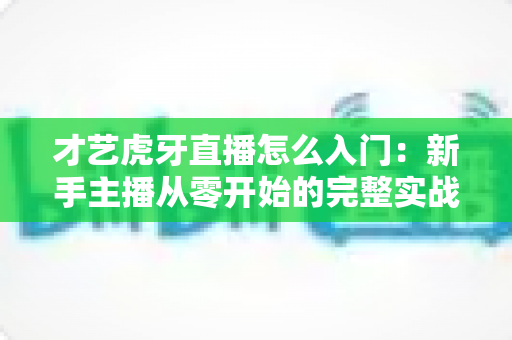 才艺虎牙直播怎么入门:新手主播从零开始的完整实战指南 才艺虎牙直播怎么入门:新手主播从零开始的完整实战指南