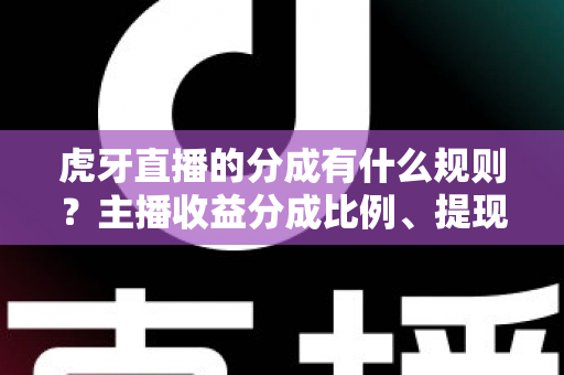 虎牙直播的分成有什么规则？主播收益分成比例、提现流程与赚钱技巧全解析