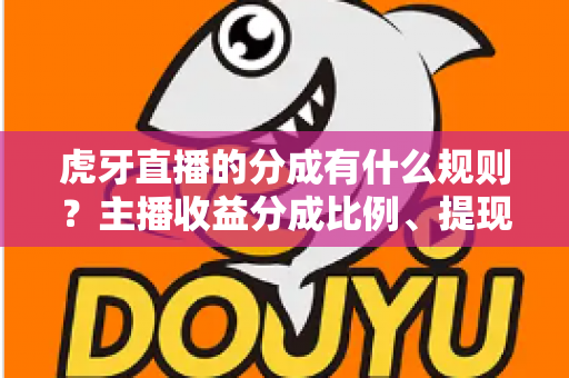 虎牙直播的分成有什么规则？主播收益分成比例、提现流程与赚钱技巧全解析
