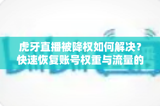 虎牙直播被降权如何解决?快速恢复账号权重与流量的完整攻略指南 虎牙直播被降权如何解决?快速恢复账号权重与流量的完整攻略指南