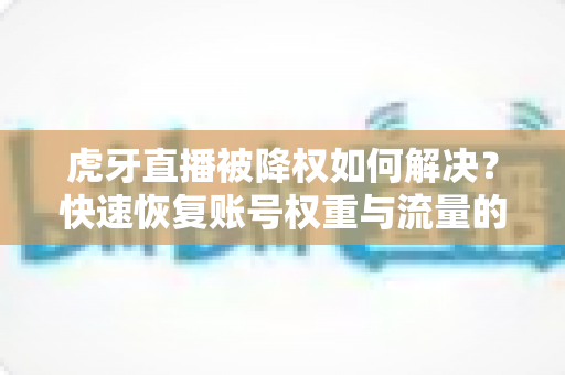 虎牙直播被降权如何解决?快速恢复账号权重与流量的完整攻略指南 虎牙直播被降权如何解决?快速恢复账号权重与流量的完整攻略指南