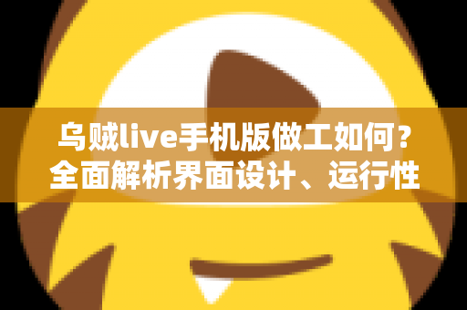 乌贼live手机版做工如何？全面解析界面设计、运行性能与使用体验的深度测评