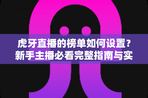 虎牙直播的榜单如何设置？新手主播必看完整指南与实战技巧