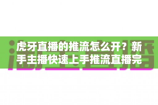 虎牙直播的推流怎么开?新手主播快速上手推流直播完整指南 虎牙直播的推流怎么开?新手主播快速上手推流直播完整指南