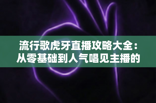 流行歌虎牙直播攻略大全:从零基础到人气唱见主播的实战指南 流行歌虎牙直播攻略大全:从零基础到人气唱见主播的实战指南
