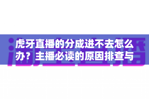 虎牙直播的分成进不去怎么办？主播必读的原因排查与全流程解决方案
