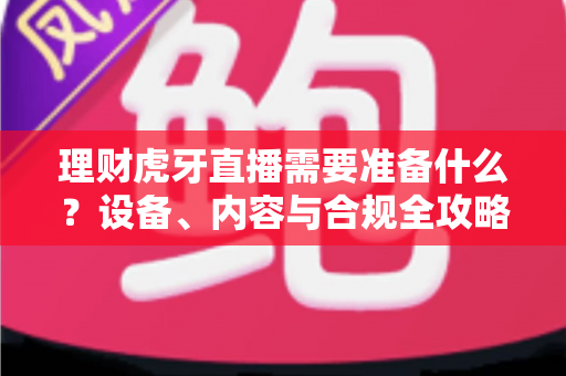 理财虎牙直播需要准备什么?设备、内容与合规全攻略开播指南 理财虎牙直播需要准备什么?设备、内容与合规全攻略开播指南