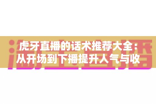 虎牙直播的话术推荐大全:从开场到下播提升人气与收入的实战指南 虎牙直播的话术推荐大全:从开场到下播提升人气与收入的实战指南