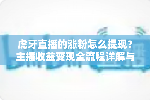 虎牙直播的涨粉怎么提现?主播收益变现全流程详解与涨粉增收指南 虎牙直播的涨粉怎么提现?主播收益变现全流程详解与涨粉增收指南