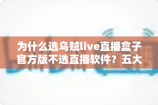 为什么选乌贼live直播盒子官方版不选直播软件?五大核心优势深度解析 为什么选乌贼live直播盒子官方版不选直播软件?五大核心优势深度解析