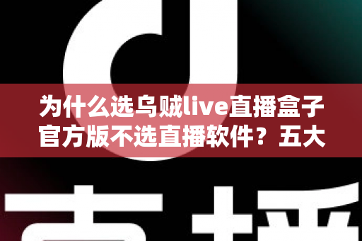 为什么选乌贼live直播盒子官方版不选直播软件?五大核心优势深度解析 为什么选乌贼live直播盒子官方版不选直播软件?五大核心优势深度解析