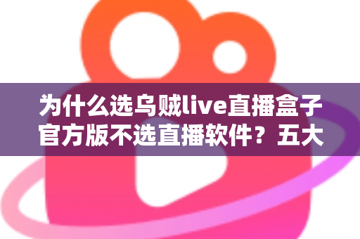 为什么选乌贼live直播盒子官方版不选直播软件？五大核心优势深度解析