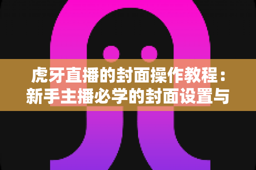 虎牙直播的封面操作教程:新手主播必学的封面设置与优化全攻略,快速提升直播间点击率 虎牙直播的封面操作教程:新手主播必学的封面设置与优化全攻略,快速提升直播间点击率