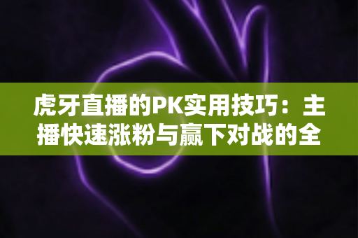 虎牙直播的PK实用技巧:主播快速涨粉与赢下对战的全方位实战指南 虎牙直播的PK实用技巧:主播快速涨粉与赢下对战的全方位实战指南
