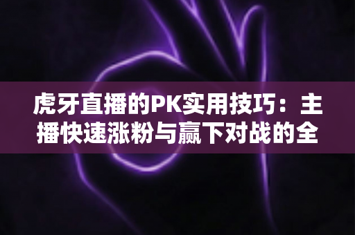 虎牙直播的PK实用技巧:主播快速涨粉与赢下对战的全方位实战指南 虎牙直播的PK实用技巧:主播快速涨粉与赢下对战的全方位实战指南