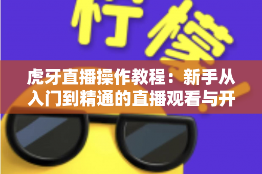 虎牙直播操作教程:新手从入门到精通的直播观看与开播全攻略 虎牙直播操作教程:新手从入门到精通的直播观看与开播全攻略