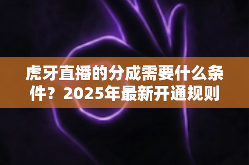 虎牙直播的分成需要什么条件?2025年最新开通规则与收益提升全攻略 虎牙直播的分成需要什么条件?2025年最新开通规则与收益提升全攻略