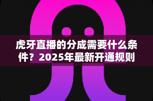 虎牙直播的分成需要什么条件?2025年最新开通规则与收益提升全攻略 虎牙直播的分成需要什么条件?2025年最新开通规则与收益提升全攻略