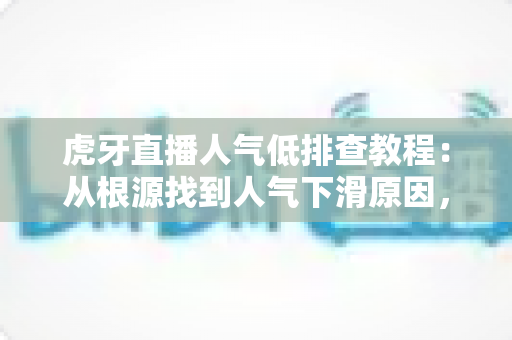 虎牙直播人气低排查教程:从根源找到人气下滑原因,快速重振直播间热度 虎牙直播人气低排查教程:从根源找到人气下滑原因,快速重振直播间热度