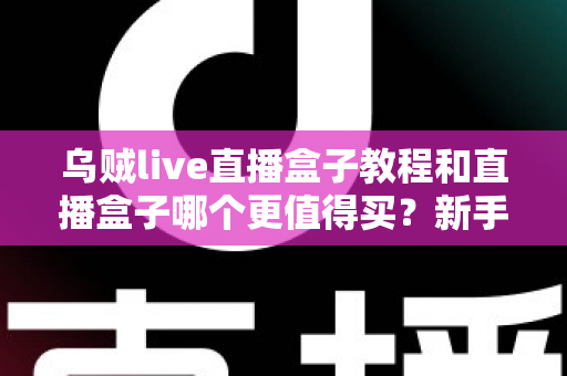 乌贼live直播盒子教程和直播盒子哪个更值得买？新手入门与选购避坑全攻略