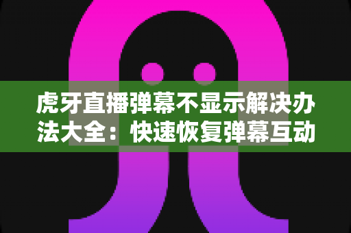 虎牙直播弹幕不显示解决办法大全:快速恢复弹幕互动的实用指南 虎牙直播弹幕不显示解决办法大全:快速恢复弹幕互动的实用指南