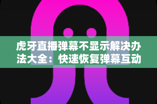 虎牙直播弹幕不显示解决办法大全:快速恢复弹幕互动的实用指南 虎牙直播弹幕不显示解决办法大全:快速恢复弹幕互动的实用指南