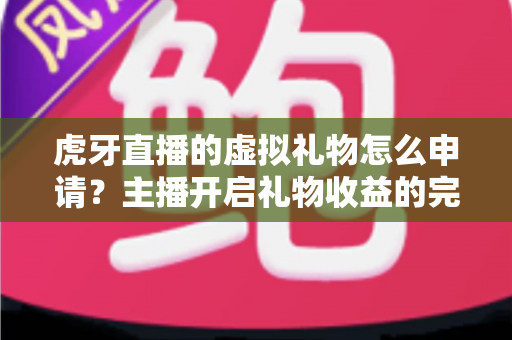 虎牙直播的虚拟礼物怎么申请?主播开启礼物收益的完整攻略指南 虎牙直播的虚拟礼物怎么申请?主播开启礼物收益的完整攻略指南